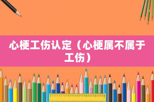 心梗工傷認(rèn)定（心梗屬不屬于工傷）
