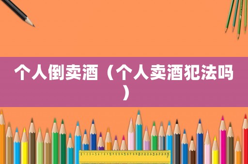 個人倒賣酒（個人賣酒犯法嗎）