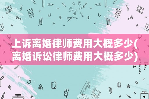 上訴離婚律師費用大概多少(離婚訴訟律師費用大概多少)