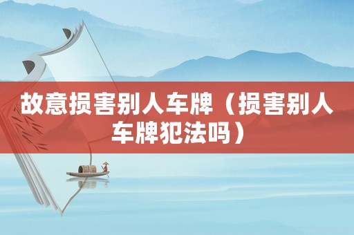 故意損害別人車(chē)牌（損害別人車(chē)牌犯法嗎）