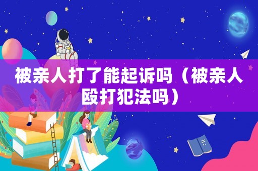 被親人打了能起訴嗎（被親人毆打犯法嗎）