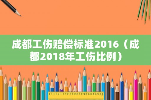 成都工傷賠償標(biāo)準(zhǔn)2016（成都2018年工傷比例）