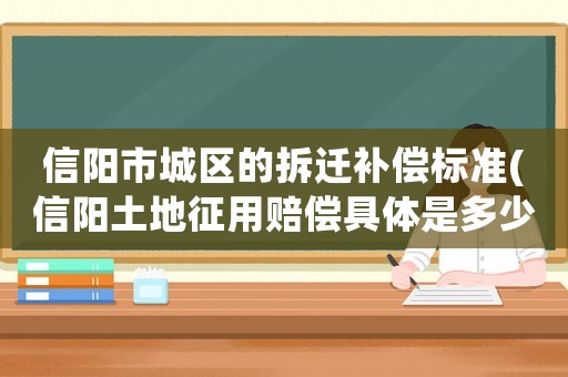 信陽(yáng)市城區(qū)的拆遷補(bǔ)償標(biāo)準(zhǔn)(信陽(yáng)土地征用賠償具體是多少？)