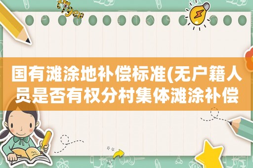 國有灘涂地補(bǔ)償標(biāo)準(zhǔn)(無戶籍人員是否有權(quán)分村集體灘涂補(bǔ)償款？)