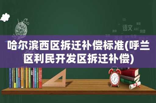 哈爾濱西區(qū)拆遷補(bǔ)償標(biāo)準(zhǔn)(呼蘭區(qū)利民開發(fā)區(qū)拆遷補(bǔ)償)