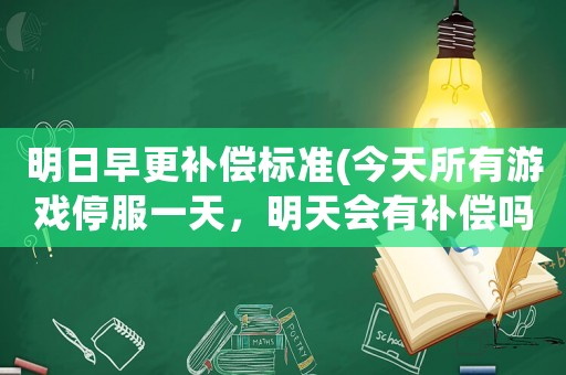 明日早更補(bǔ)償標(biāo)準(zhǔn)(今天所有游戲停服一天，明天會(huì)有補(bǔ)償嗎？)