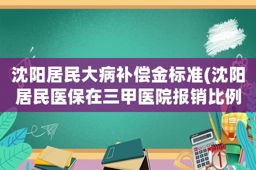 沈陽(yáng)居民大病補(bǔ)償金標(biāo)準(zhǔn)(沈陽(yáng)居民醫(yī)保在三甲醫(yī)院報(bào)銷比例)