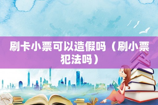 刷卡小票可以造假嗎（刷小票犯法嗎）