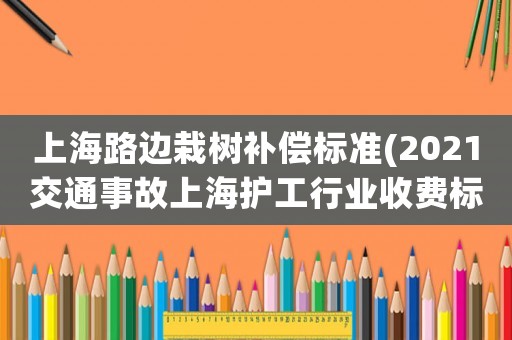 上海路邊栽樹補(bǔ)償標(biāo)準(zhǔn)(2021交通事故上海護(hù)工行業(yè)收費(fèi)標(biāo)準(zhǔn))