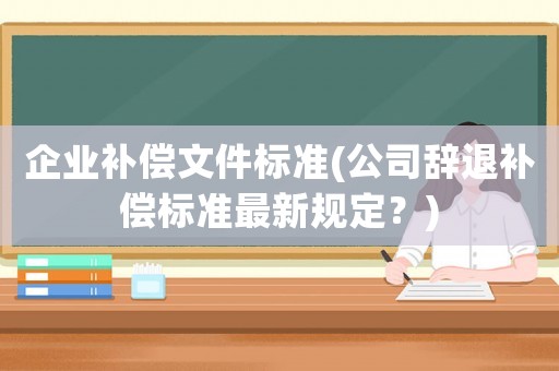 企業(yè)補償文件標準(公司辭退補償標準最新規(guī)定？)