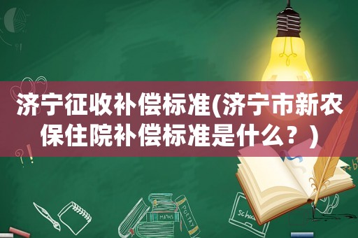 濟(jì)寧征收補(bǔ)償標(biāo)準(zhǔn)(濟(jì)寧市新農(nóng)保住院補(bǔ)償標(biāo)準(zhǔn)是什么？)