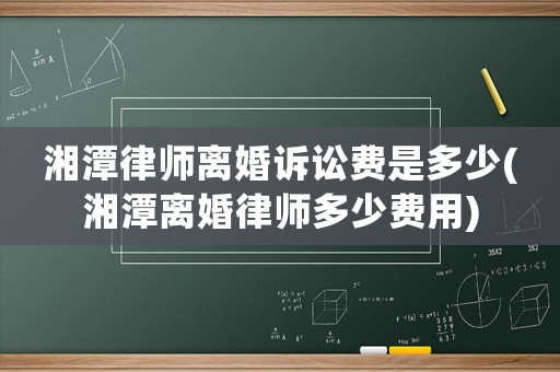 湘潭律師離婚訴訟費是多少(湘潭離婚律師多少費用)