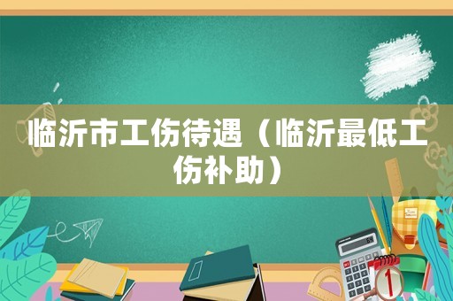 臨沂市工傷待遇（臨沂最低工傷補(bǔ)助）