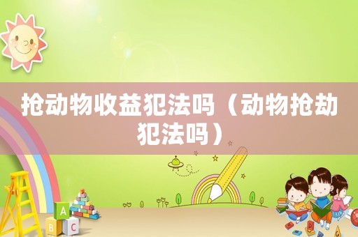 搶動物收益犯法嗎（動物搶劫犯法嗎）