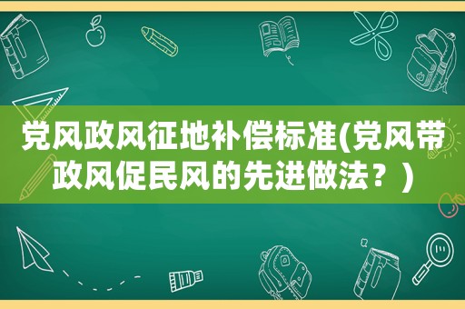 黨風(fēng)政風(fēng)征地補(bǔ)償標(biāo)準(zhǔn)(黨風(fēng)帶政風(fēng)促民風(fēng)的先進(jìn)做法？)
