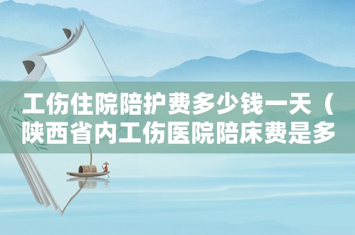 工傷住院陪護費多少錢一天（陜西省內工傷醫(yī)院陪床費是多少）