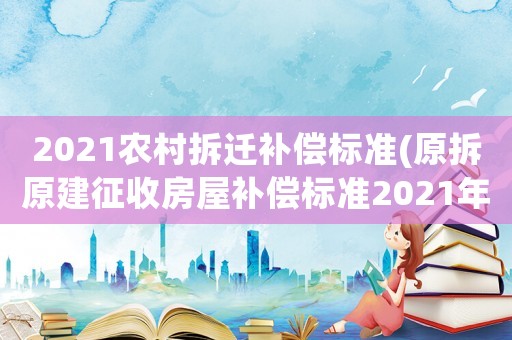 2021農(nóng)村拆遷補(bǔ)償標(biāo)準(zhǔn)(原拆原建征收房屋補(bǔ)償標(biāo)準(zhǔn)2021年？)