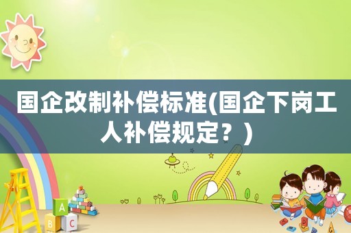 國企改制補償標準(國企下崗工人補償規(guī)定？)