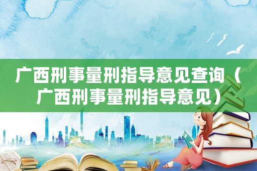 廣西刑事量刑指導(dǎo)意見查詢（廣西刑事量刑指導(dǎo)意見）