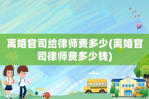 離婚官司給律師費多少(離婚官司律師費多少錢)