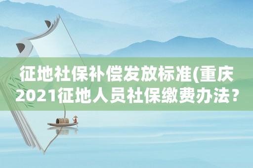征地社保補償發(fā)放標(biāo)準(zhǔn)(重慶2021征地人員社保繳費辦法？)