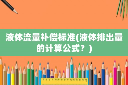 液體流量補(bǔ)償標(biāo)準(zhǔn)(液體排出量的計(jì)算公式？)