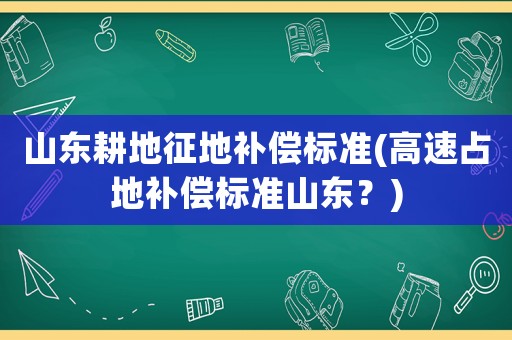 山東耕地征地補(bǔ)償標(biāo)準(zhǔn)(高速占地補(bǔ)償標(biāo)準(zhǔn)山東？)