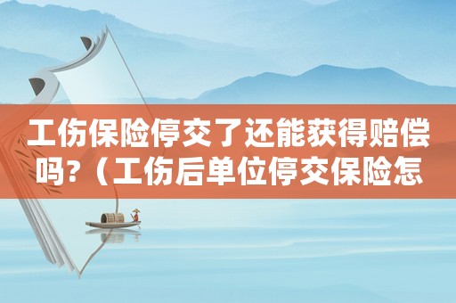 工傷保險(xiǎn)停交了還能獲得賠償嗎?（工傷后單位停交保險(xiǎn)怎么辦理）