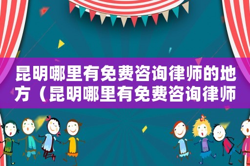 昆明哪里有免費(fèi)咨詢律師的地方（昆明哪里有免費(fèi)咨詢律師）