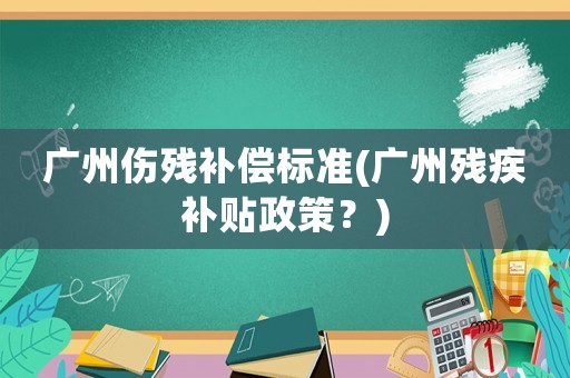 廣州傷殘補償標(biāo)準(zhǔn)(廣州殘疾補貼政策？)