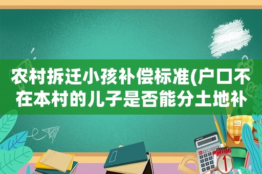 農(nóng)村拆遷小孩補償標準(戶口不在本村的兒子是否能分土地補償款？)
