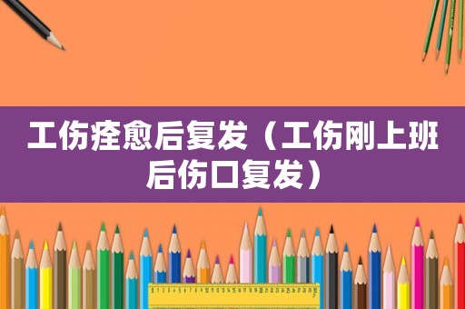 工傷痊愈后復發(fā)（工傷剛上班后傷口復發(fā)）
