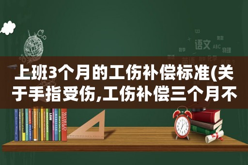 上班3個月的工傷補(bǔ)償標(biāo)準(zhǔn)(關(guān)于手指受傷,工傷補(bǔ)償三個月不能干活能補(bǔ)多少？)