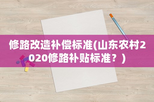 修路改造補償標(biāo)準(zhǔn)(山東農(nóng)村2020修路補貼標(biāo)準(zhǔn)？)