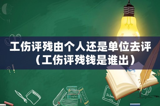 工傷評(píng)殘由個(gè)人還是單位去評(píng)（工傷評(píng)殘錢是誰(shuí)出）
