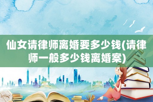 仙女請律師離婚要多少錢(請律師一般多少錢離婚案)