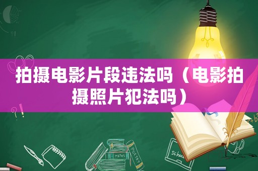 拍攝電影片段違法嗎（電影拍攝照片犯法嗎）