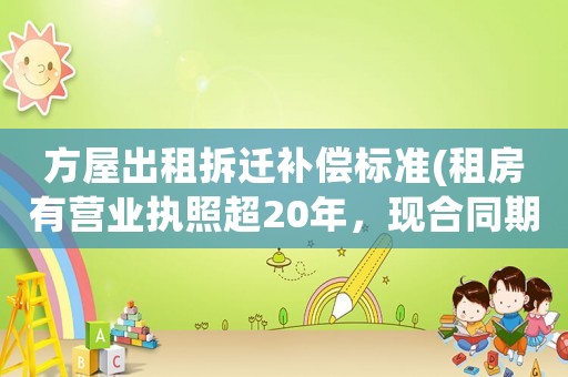 方屋出租拆遷補(bǔ)償標(biāo)準(zhǔn)(租房有營(yíng)業(yè)執(zhí)照超20年，現(xiàn)合同期里拆遷，有什么補(bǔ)償)