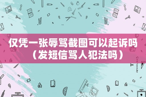 僅憑一張辱罵截圖可以起訴嗎（發(fā)短信罵人犯法嗎）