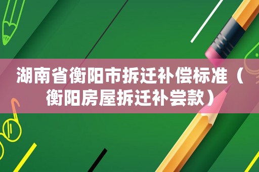 湖南省衡陽(yáng)市拆遷補(bǔ)償標(biāo)準(zhǔn)（衡陽(yáng)房屋拆遷補(bǔ)嘗款）