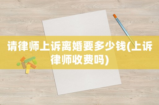 請(qǐng)律師上訴離婚要多少錢(qián)(上訴律師收費(fèi)嗎)