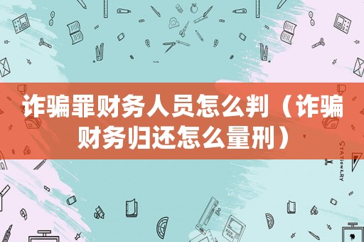 詐騙罪財(cái)務(wù)人員怎么判（詐騙財(cái)務(wù)歸還怎么量刑）