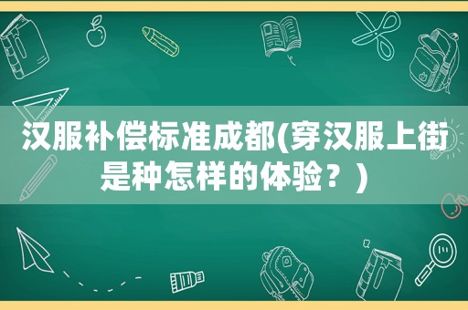 漢服補(bǔ)償標(biāo)準(zhǔn)成都(穿漢服上街是種怎樣的體驗？)