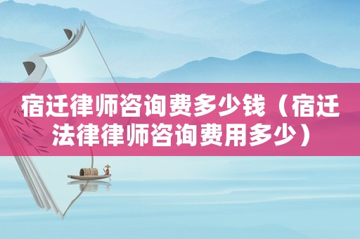 宿遷律師咨詢費(fèi)多少錢（宿遷法律律師咨詢費(fèi)用多少）