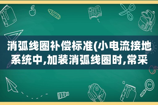 消弧線圈補(bǔ)償標(biāo)準(zhǔn)(小電流接地系統(tǒng)中,加裝消弧線圈時(shí),常采用哪種補(bǔ)償方式,為什么？)