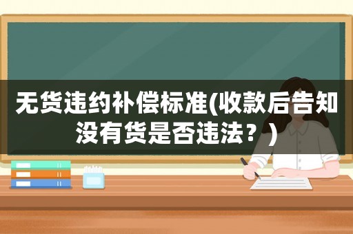無貨違約補(bǔ)償標(biāo)準(zhǔn)(收款后告知沒有貨是否違法？)