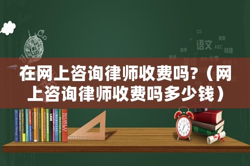 在網(wǎng)上咨詢律師收費嗎?（網(wǎng)上咨詢律師收費嗎多少錢）