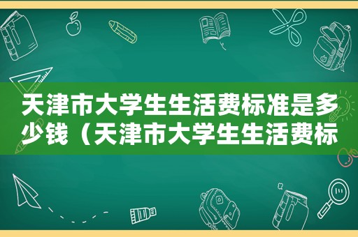 天津市大學生生活費標準是多少錢（天津市大學生生活費標準是多少）