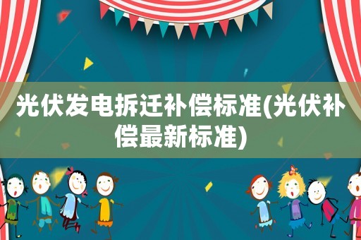 光伏發(fā)電拆遷補(bǔ)償標(biāo)準(zhǔn)(光伏補(bǔ)償最新標(biāo)準(zhǔn))
