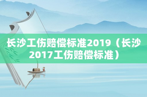 長沙工傷賠償標(biāo)準(zhǔn)2019（長沙2017工傷賠償標(biāo)準(zhǔn)）